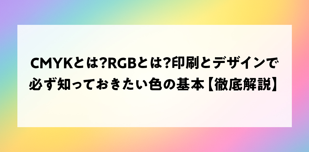CMYKとは？RGBとは？印刷とデザインで必ず知っておきたい色の基本【徹底解説】