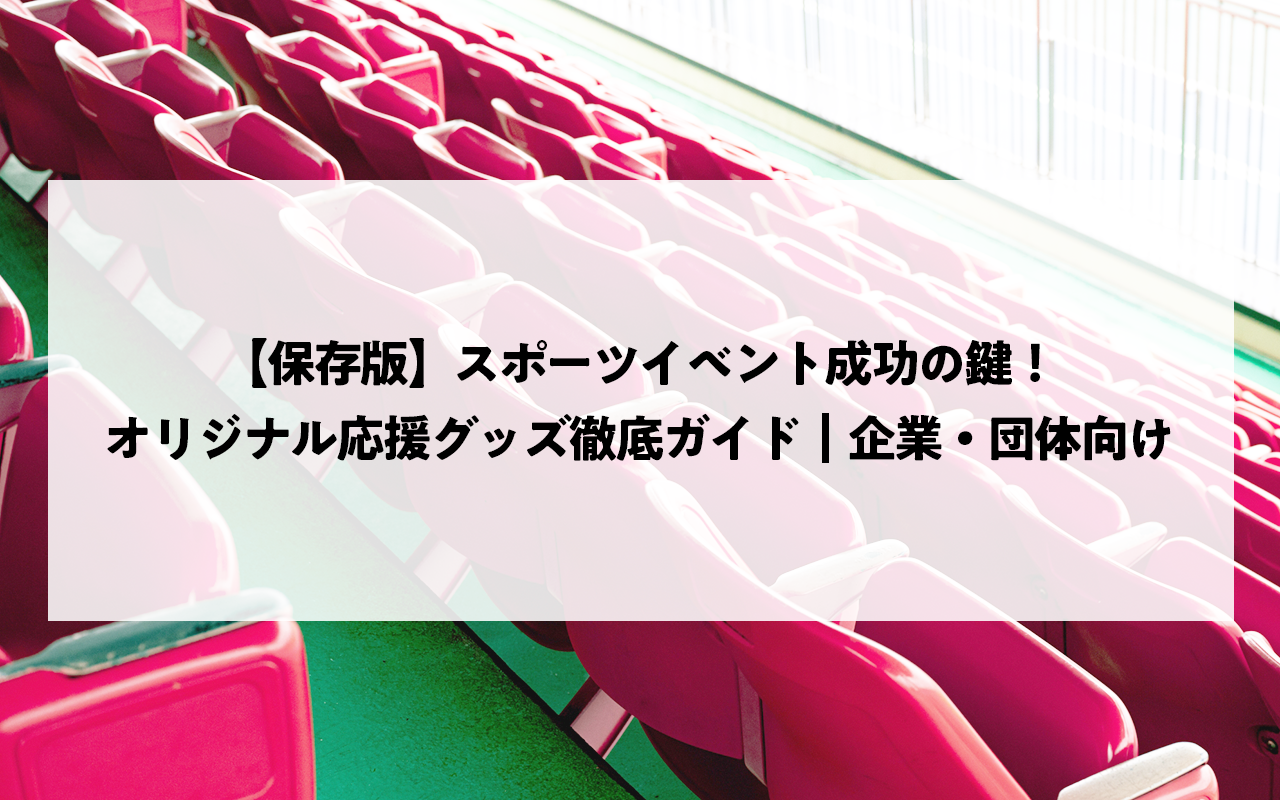 【保存版】スポーツイベント成功の鍵！オリジナル応援グッズ徹底ガイド｜企業・団体向け