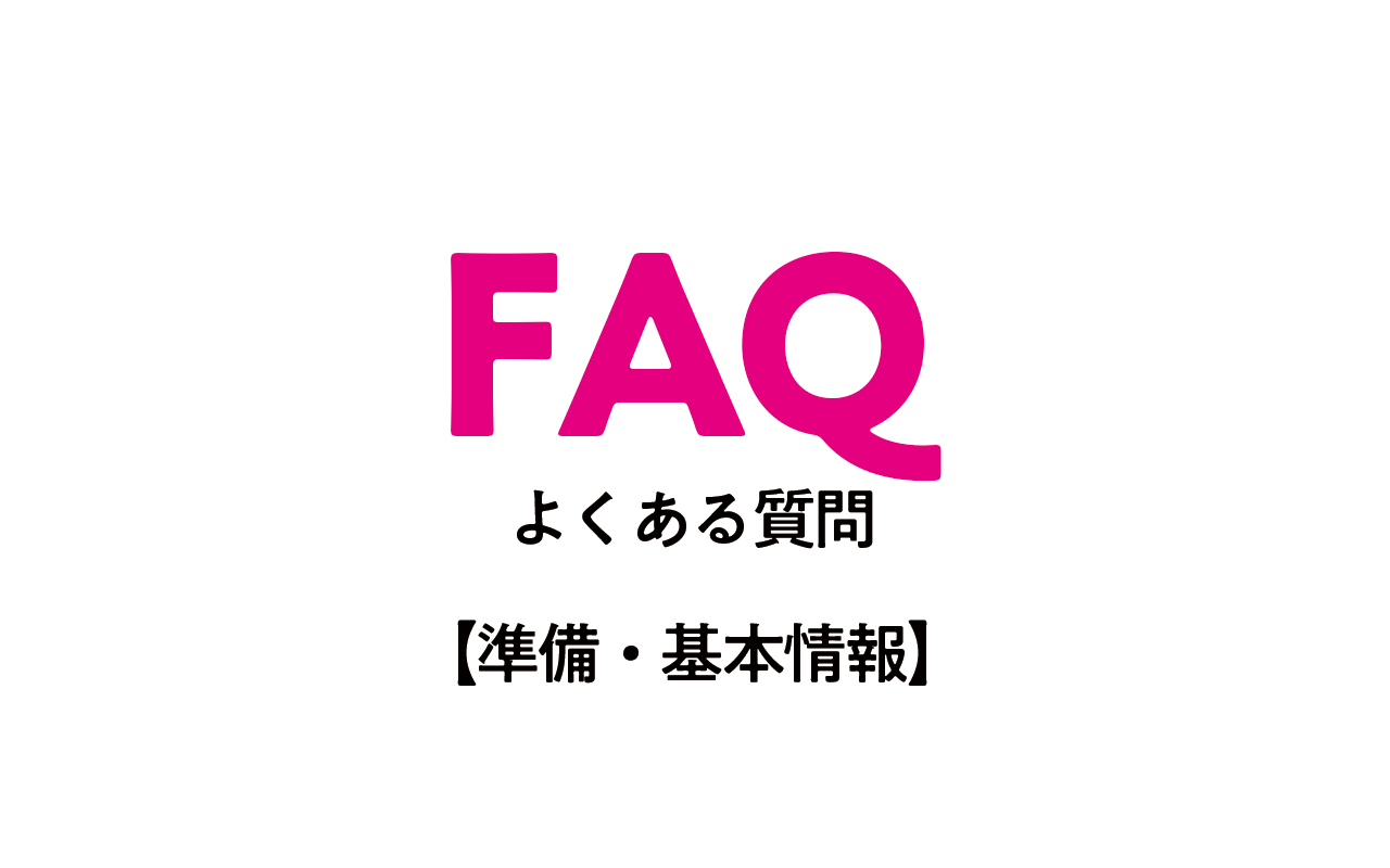 よくあるご質問(FAQ)【準備・基本情報】